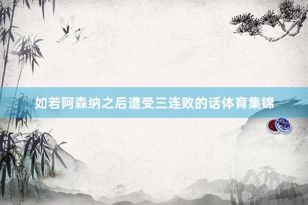 如若阿森纳之后遭受三连败的话体育集锦