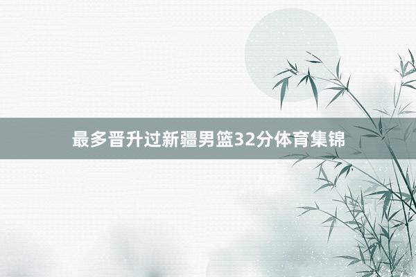 最多晋升过新疆男篮32分体育集锦