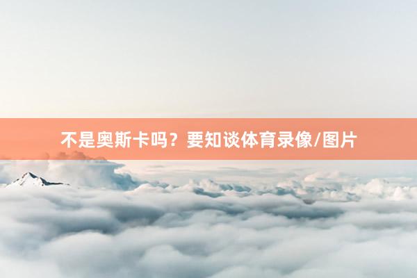 不是奥斯卡吗？要知谈体育录像/图片