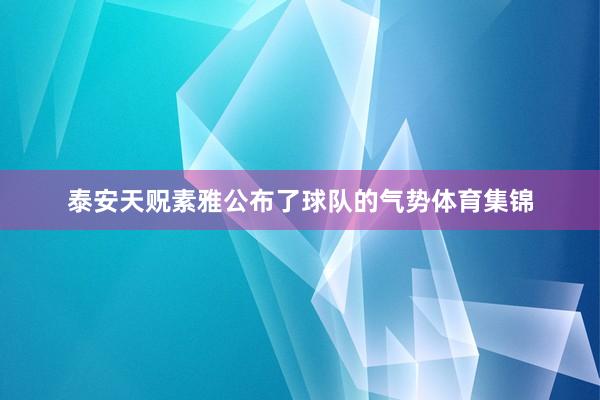泰安天贶素雅公布了球队的气势体育集锦